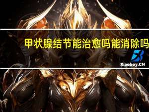 甲状腺结节能治愈吗能消除吗（甲状腺结节能治愈吗）