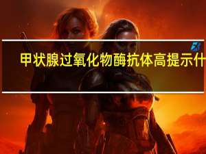 甲状腺过氧化物酶抗体高提示什么（甲状腺过氧化物酶抗体高说明什么）