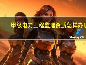 甲级电力工程监理资质怎样办理