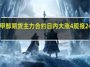 甲醇期货主力合约日内大涨4%现报2459元/吨