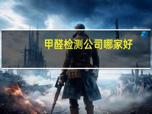 甲醛检测公司哪家好（甲醛检测公司）
