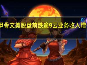 甲骨文美股盘前跌逾9%云业务收入增长放缓