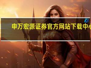 申万宏源证券官方网站下载中心（新疆宏源证券增强版官方下载）