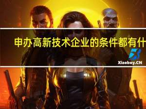 申办高新技术企业的条件都有什么