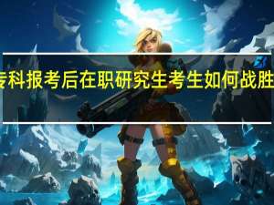 申硕专科报考后在职研究生考生如何战胜高学历人群