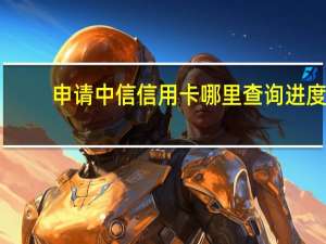 申请中信信用卡哪里查询进度（中信信用卡申请进度查询方式有哪些）