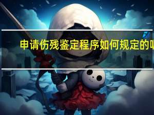 申请伤残鉴定程序如何规定的呢