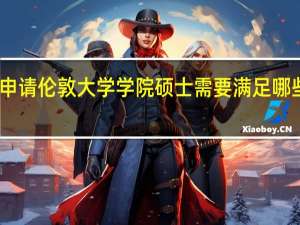 申请伦敦大学学院硕士需要满足哪些条件