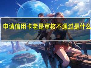 申请信用卡老是审核不通过是什么原因