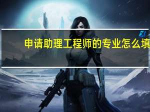 申请助理工程师的专业怎么填