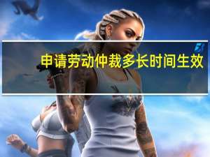 申请劳动仲裁多长时间生效