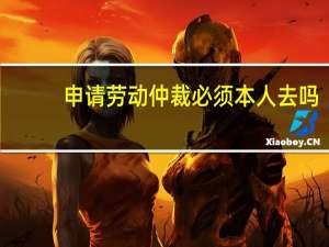 申请劳动仲裁必须本人去吗
