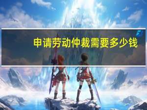 申请劳动仲裁需要多少钱