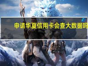 申请华夏信用卡会查大数据吗