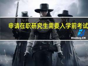 申请在职研究生需要入学前考试吗