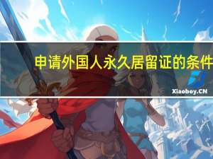 申请外国人永久居留证的条件（外国人永久居留中国申请条件是什么?）