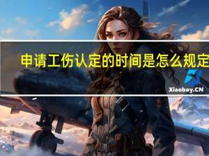 申请工伤认定的时间是怎么规定的