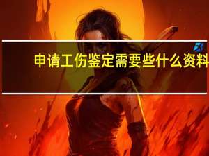 申请工伤鉴定需要些什么资料