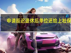 申请延迟退休后单位还给上社保吗