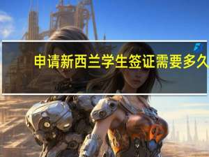 申请新西兰学生签证需要多久