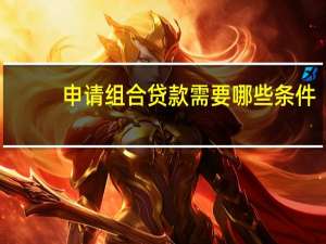 申请组合贷款需要哪些条件（申请组合贷款流程是什么）