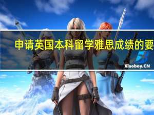 申请英国本科留学雅思成绩的要求