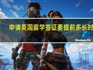 申请英国留学签证要提前多长时间