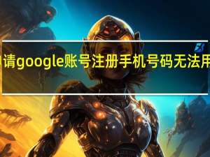申请google账号注册手机号码无法用于验证（申请google账号注册）