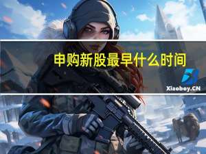 申购新股最早什么时间（新股申购的时间是什么时候）