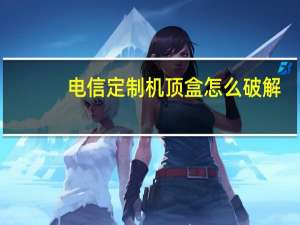 电信定制机顶盒怎么破解（电信定制机）