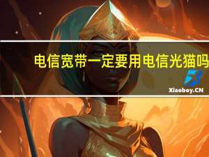 电信宽带一定要用电信光猫吗