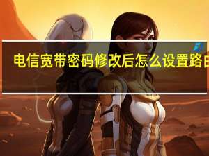 电信宽带密码修改后怎么设置路由器（电信宽带密码修改）