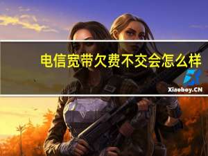 电信宽带欠费不交会怎么样