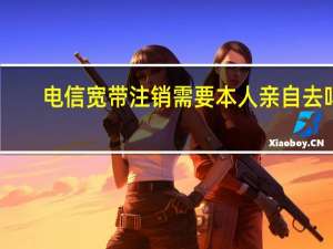 电信宽带注销需要本人亲自去吗