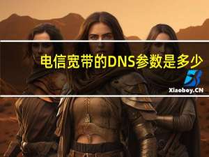 电信宽带的DNS参数是多少