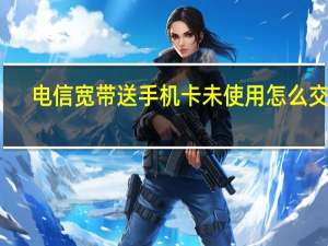 电信宽带送手机卡未使用怎么交费（电信宽带送手机）