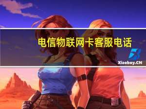 电信物联网卡客服电话（电信物联网卡）