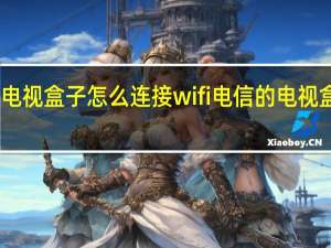 电信的电视盒子怎么连接wifi 电信的电视盒子怎么投屏