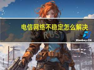 电信网络不稳定怎么解决（电信网络不稳定）