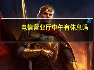 电信营业厅中午有休息吗