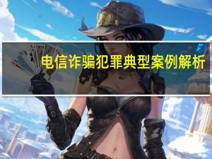 电信诈骗犯罪典型案例解析