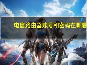 电信路由器账号和密码在哪看（路由器账号和密码在哪看）