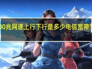 电信1000兆网速上行下行是多少 电信宽带1000兆多少钱