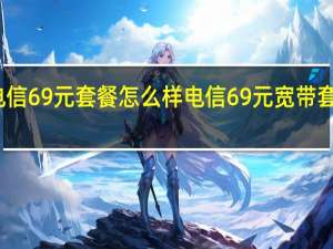 电信69元套餐怎么样 电信69元宽带套餐介绍