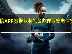电信APP宽带业务怎么办理 西安电信宽带办理