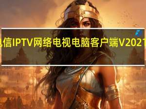 电信IPTV网络电视电脑客户端 V2021 免费版（电信IPTV网络电视电脑客户端 V2021 免费版功能简介）