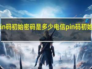 电信pin码初始密码是多少 电信pin码初始密码是什么