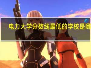 电力大学分数线最低的学校是哪个