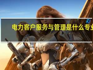 电力客户服务与管理是什么专业