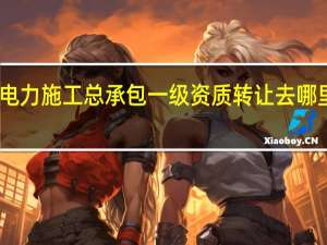 电力施工总承包一级资质转让去哪里办理